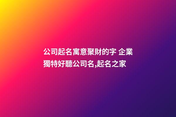 公司起名寓意聚財的字 企業獨特好聽公司名,起名之家